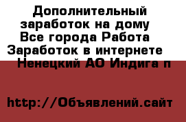 Дополнительный заработок на дому - Все города Работа » Заработок в интернете   . Ненецкий АО,Индига п.